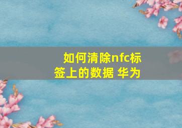 如何清除nfc标签上的数据 华为